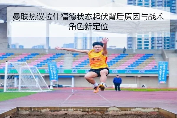 曼联热议拉什福德状态起伏背后原因与战术角色新定位