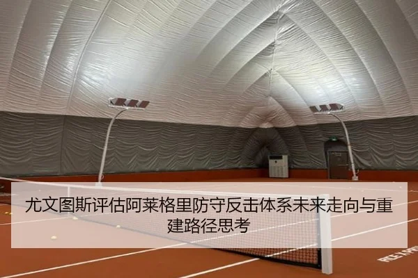 尤文图斯评估阿莱格里防守反击体系未来走向与重建路径思考