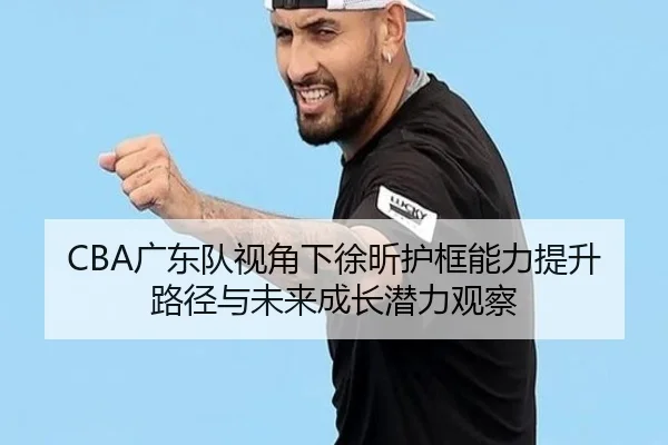CBA广东队视角下徐昕护框能力提升路径与未来成长潜力观察