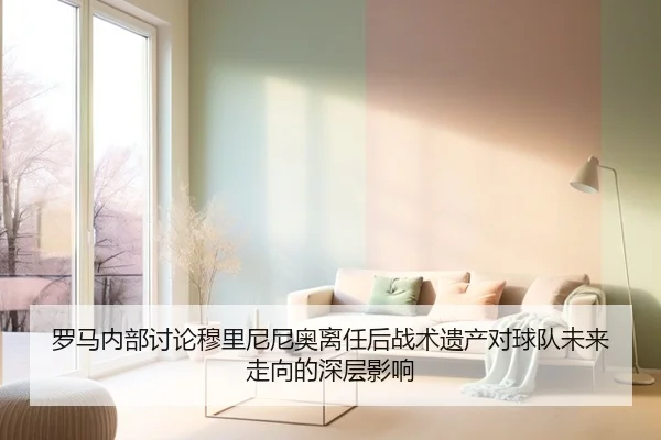 罗马内部讨论穆里尼尼奥离任后战术遗产对球队未来走向的深层影响