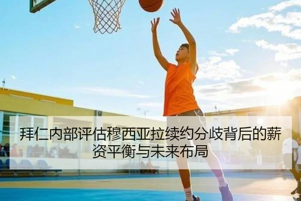 拜仁内部评估穆西亚拉续约分歧背后的薪资平衡与未来布局