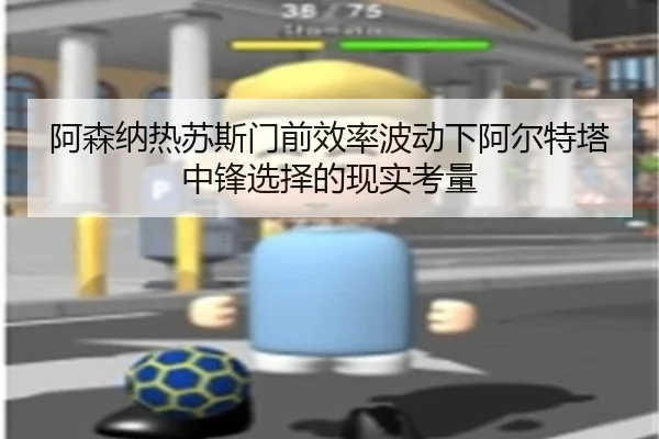 阿森纳热苏斯门前效率波动下阿尔特塔中锋选择的现实考量（kaiyun）