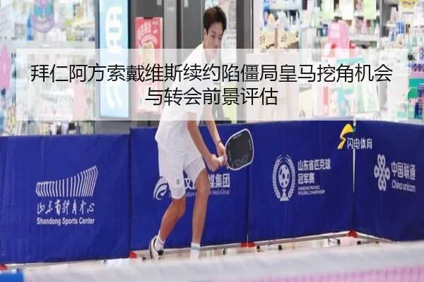 拜仁阿方索戴维斯续约陷僵局皇马挖角机会与转会前景评估