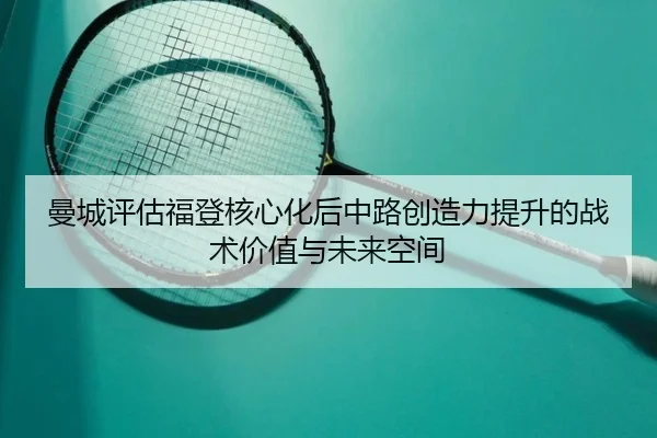 曼城评估福登核心化后中路创造力提升的战术价值与未来空间（kaiyun）